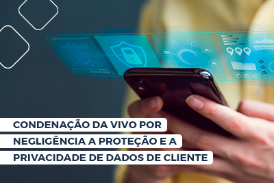 Condenação da Vivo por negligência a proteção e a privacidade de dados de cliente